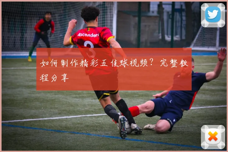 如何制作精彩五佳球视频?完整教程分享