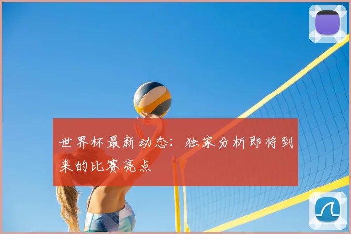 世界杯最新动态:独家分析即将到来的比赛亮点