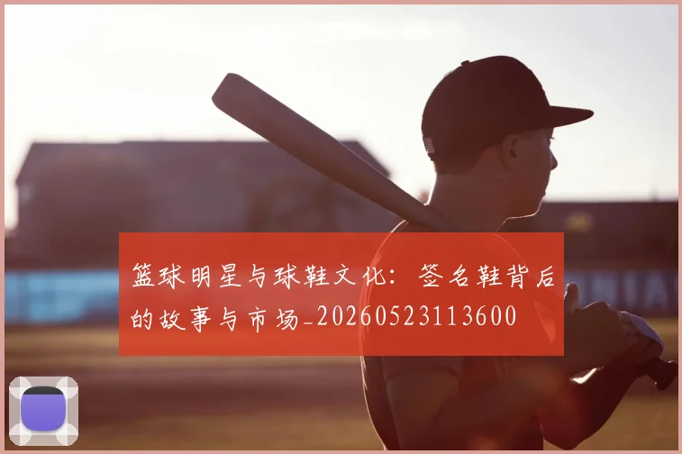 篮球明星与球鞋文化:签名鞋背后的故事与市场_20260523113600
