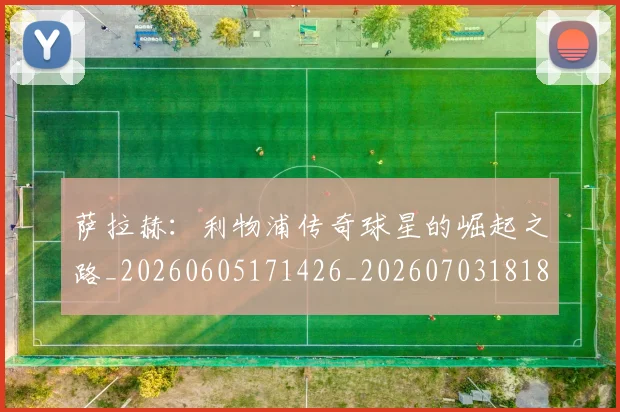 萨拉赫:利物浦传奇球星的崛起之路_20260605171426_20260703181831
