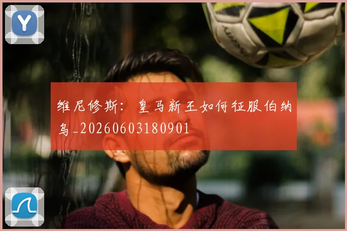 维尼修斯:皇马新王如何征服伯纳乌_20260603180901