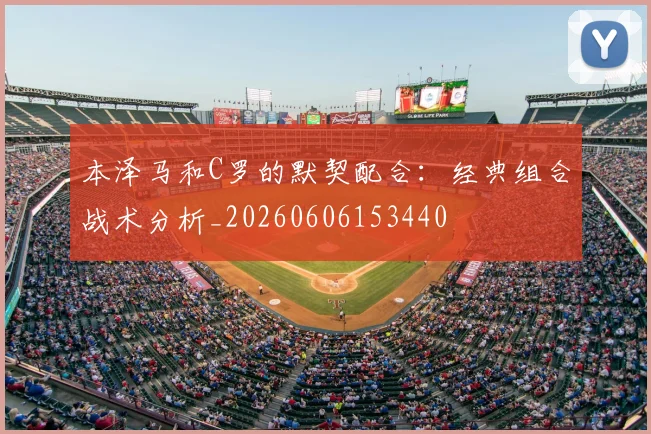 本泽马和C罗的默契配合:经典组合战术分析_20260606153440