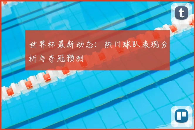 世界杯最新动态:热门球队表现分析与夺冠预测