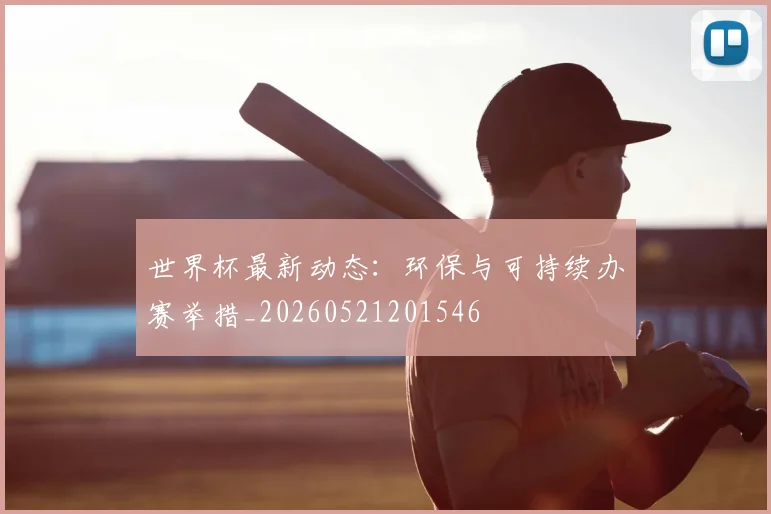 世界杯最新动态:环保与可持续办赛举措_20260521201546