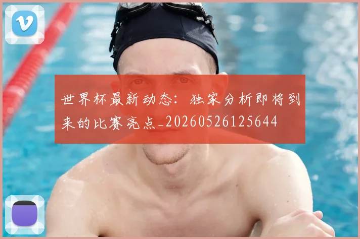世界杯最新动态:独家分析即将到来的比赛亮点_20260526125644