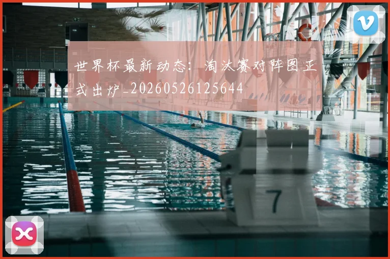 世界杯最新动态:淘汰赛对阵图正式出炉_20260526125644