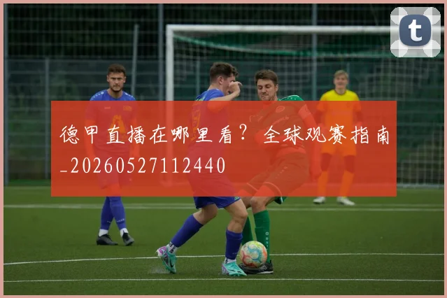 德甲直播在哪里看？全球观赛指南_20260527112440