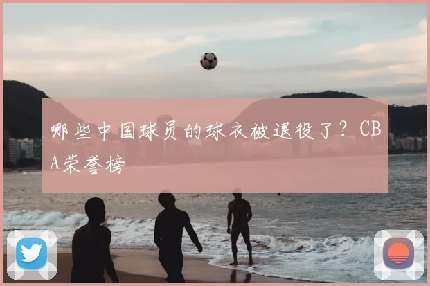 哪些中国球员的球衣被退役了?CBA荣誉榜