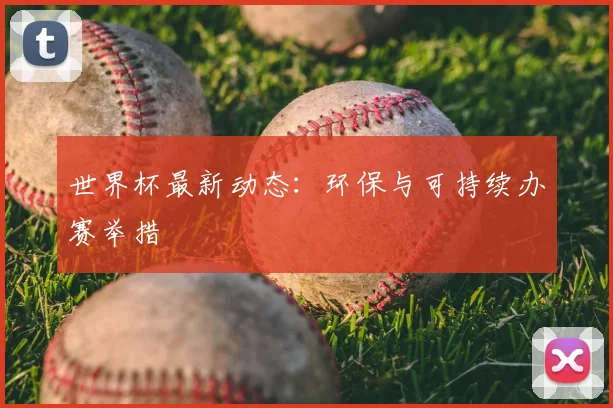 世界杯最新动态:环保与可持续办赛举措