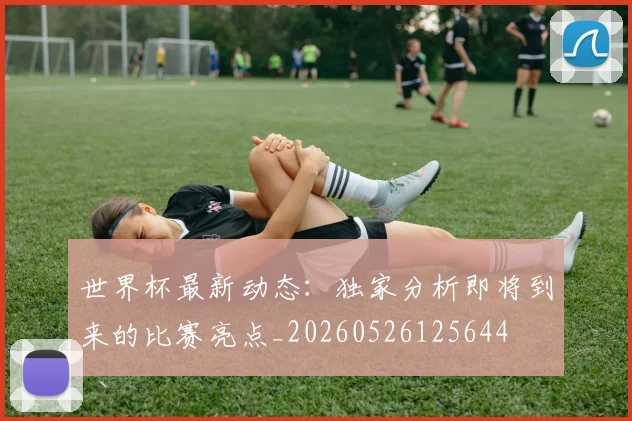 世界杯最新动态:独家分析即将到来的比赛亮点_20260526125644