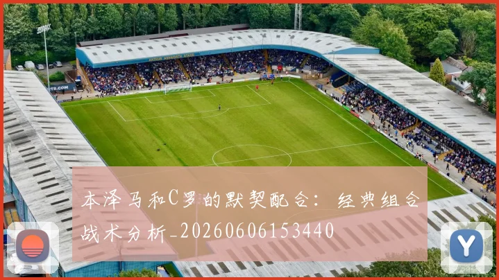 本泽马和C罗的默契配合：经典组合战术分析_20260606153440